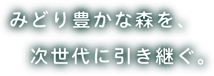 みどり豊かな森を、次世代に引き継ぐ。